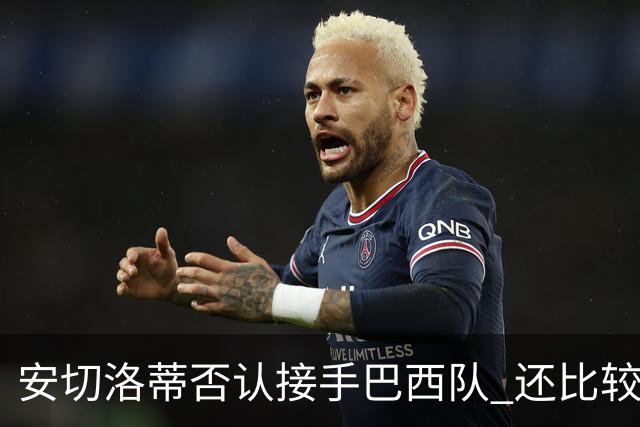 安切洛蒂否认接手巴西队 还比较了梅西和C罗