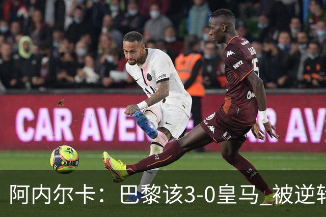 阿内尔卡：巴黎该3-0皇马 被逆转因之前精神创伤